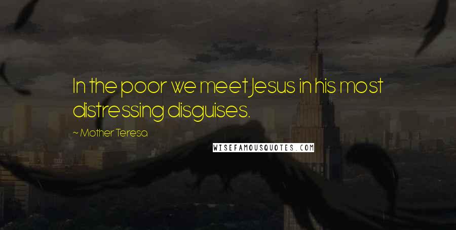 Mother Teresa Quotes: In the poor we meet Jesus in his most distressing disguises.