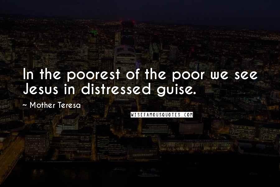 Mother Teresa Quotes: In the poorest of the poor we see Jesus in distressed guise.