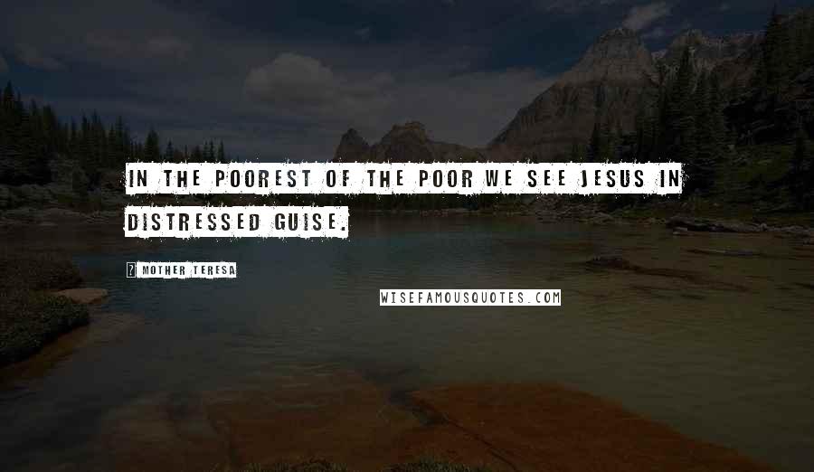 Mother Teresa Quotes: In the poorest of the poor we see Jesus in distressed guise.