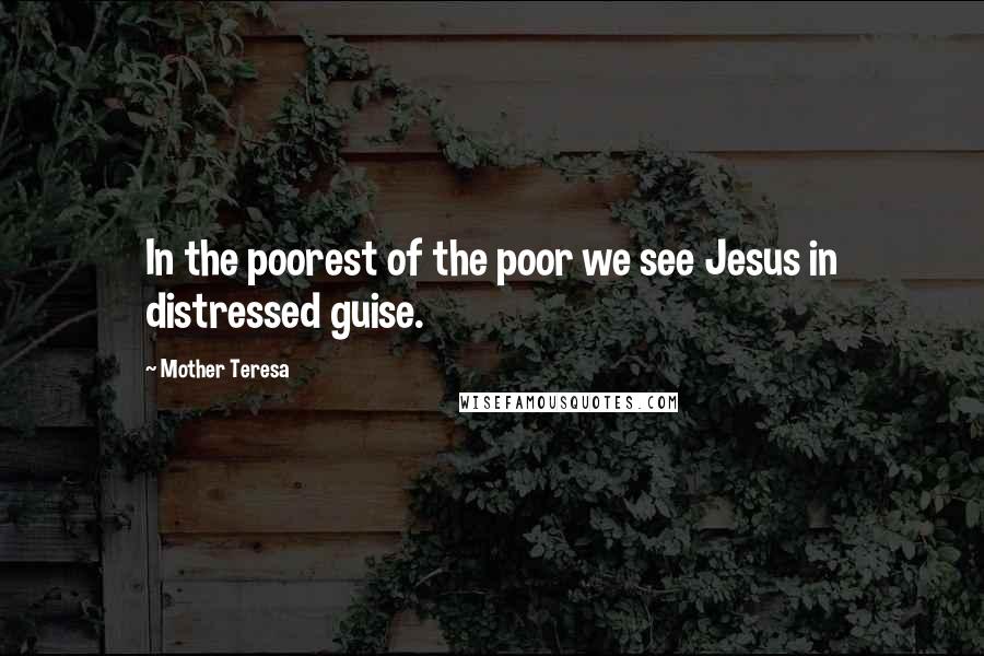 Mother Teresa Quotes: In the poorest of the poor we see Jesus in distressed guise.