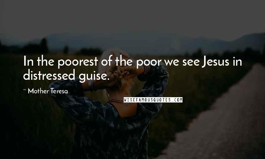 Mother Teresa Quotes: In the poorest of the poor we see Jesus in distressed guise.