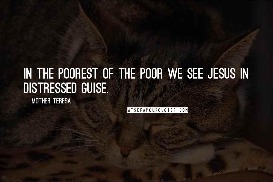 Mother Teresa Quotes: In the poorest of the poor we see Jesus in distressed guise.