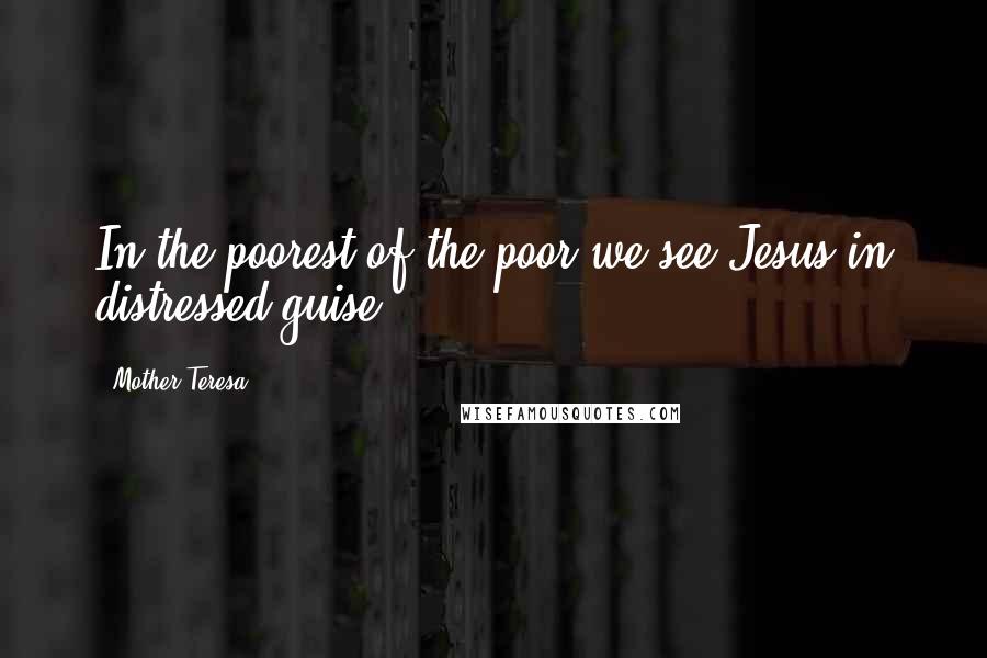 Mother Teresa Quotes: In the poorest of the poor we see Jesus in distressed guise.