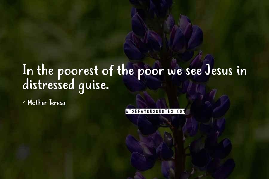 Mother Teresa Quotes: In the poorest of the poor we see Jesus in distressed guise.