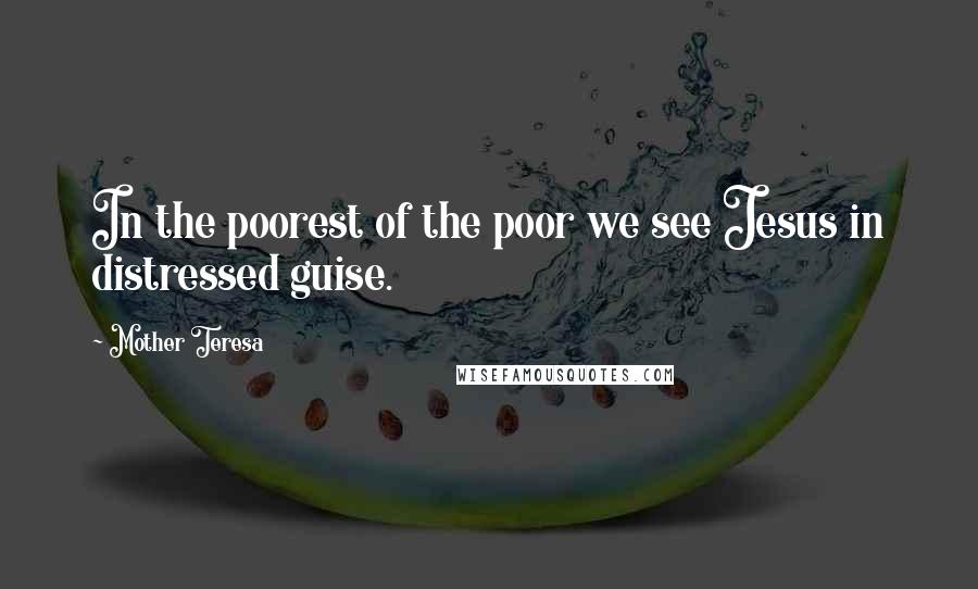Mother Teresa Quotes: In the poorest of the poor we see Jesus in distressed guise.