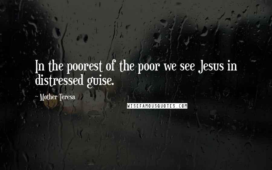 Mother Teresa Quotes: In the poorest of the poor we see Jesus in distressed guise.