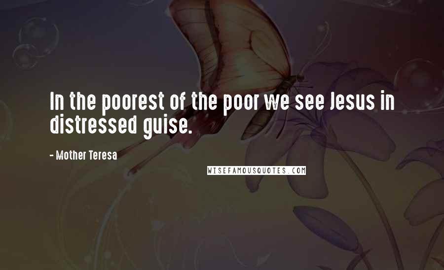 Mother Teresa Quotes: In the poorest of the poor we see Jesus in distressed guise.