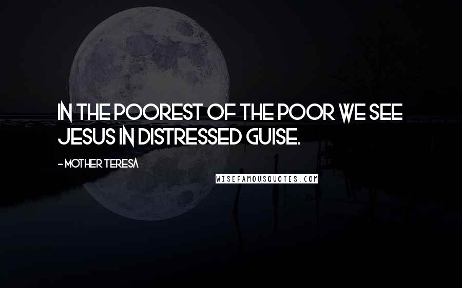 Mother Teresa Quotes: In the poorest of the poor we see Jesus in distressed guise.