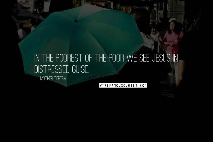 Mother Teresa Quotes: In the poorest of the poor we see Jesus in distressed guise.