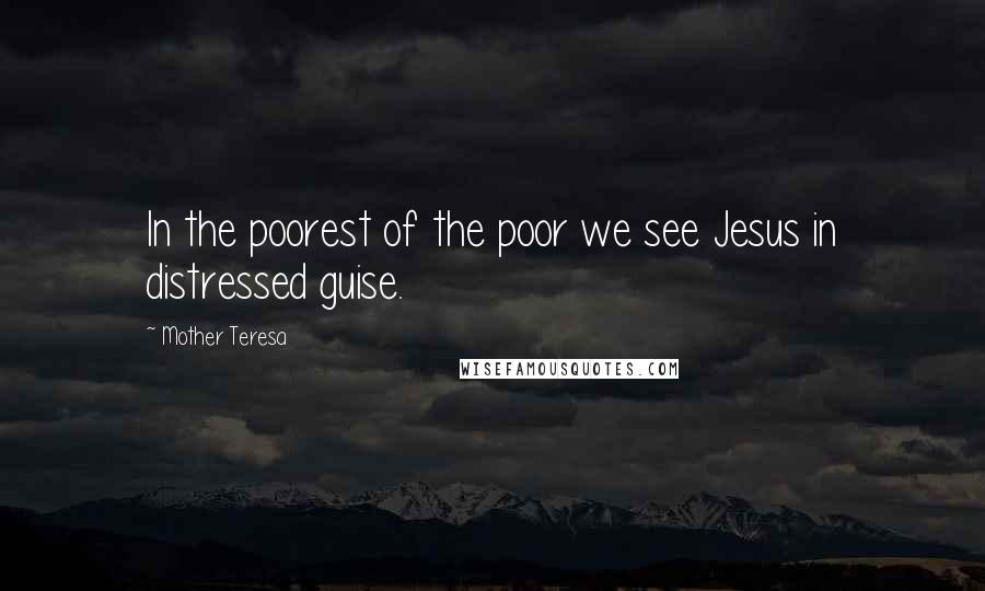 Mother Teresa Quotes: In the poorest of the poor we see Jesus in distressed guise.