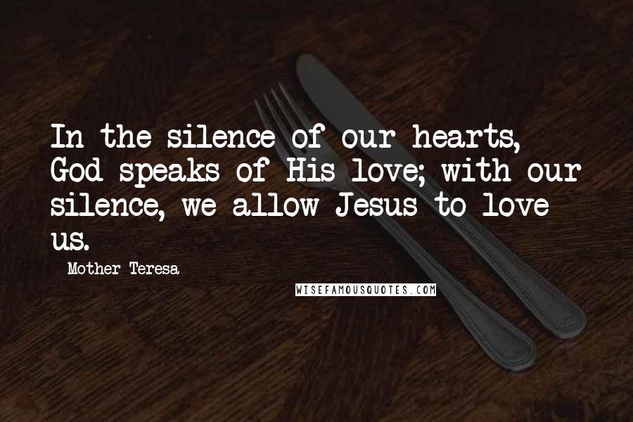 Mother Teresa Quotes: In the silence of our hearts, God speaks of His love; with our silence, we allow Jesus to love us.