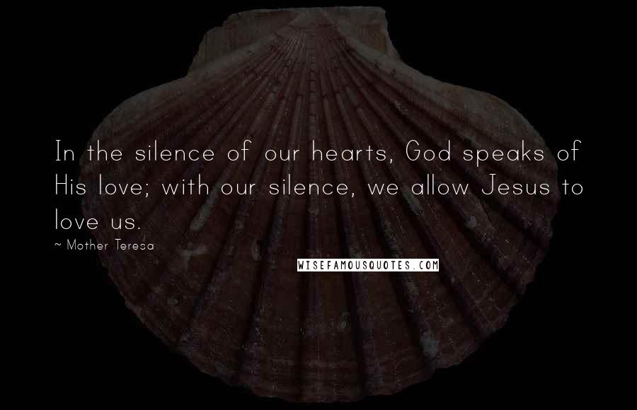 Mother Teresa Quotes: In the silence of our hearts, God speaks of His love; with our silence, we allow Jesus to love us.