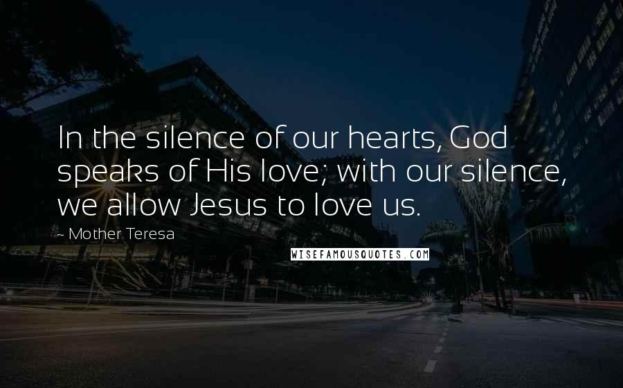 Mother Teresa Quotes: In the silence of our hearts, God speaks of His love; with our silence, we allow Jesus to love us.