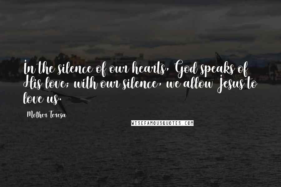 Mother Teresa Quotes: In the silence of our hearts, God speaks of His love; with our silence, we allow Jesus to love us.