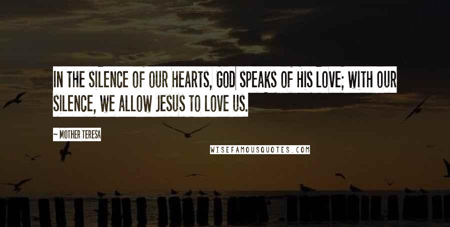 Mother Teresa Quotes: In the silence of our hearts, God speaks of His love; with our silence, we allow Jesus to love us.