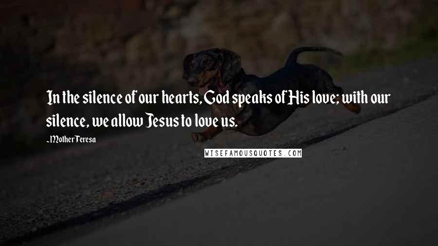 Mother Teresa Quotes: In the silence of our hearts, God speaks of His love; with our silence, we allow Jesus to love us.