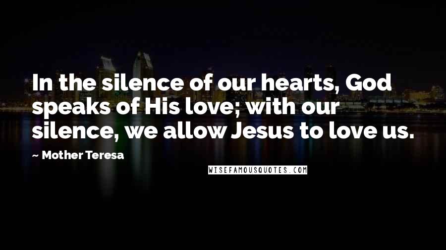 Mother Teresa Quotes: In the silence of our hearts, God speaks of His love; with our silence, we allow Jesus to love us.