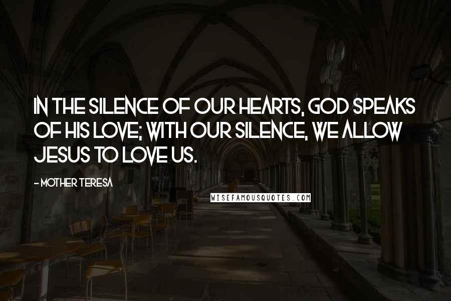 Mother Teresa Quotes: In the silence of our hearts, God speaks of His love; with our silence, we allow Jesus to love us.