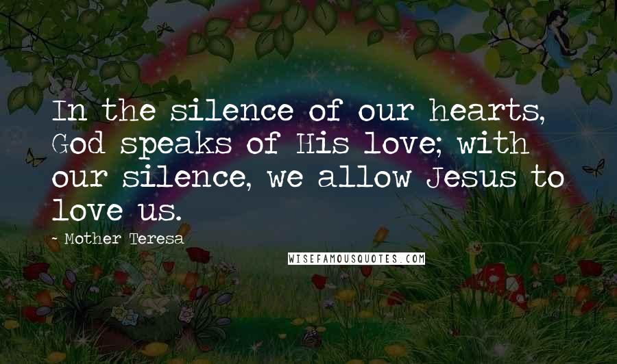 Mother Teresa Quotes: In the silence of our hearts, God speaks of His love; with our silence, we allow Jesus to love us.