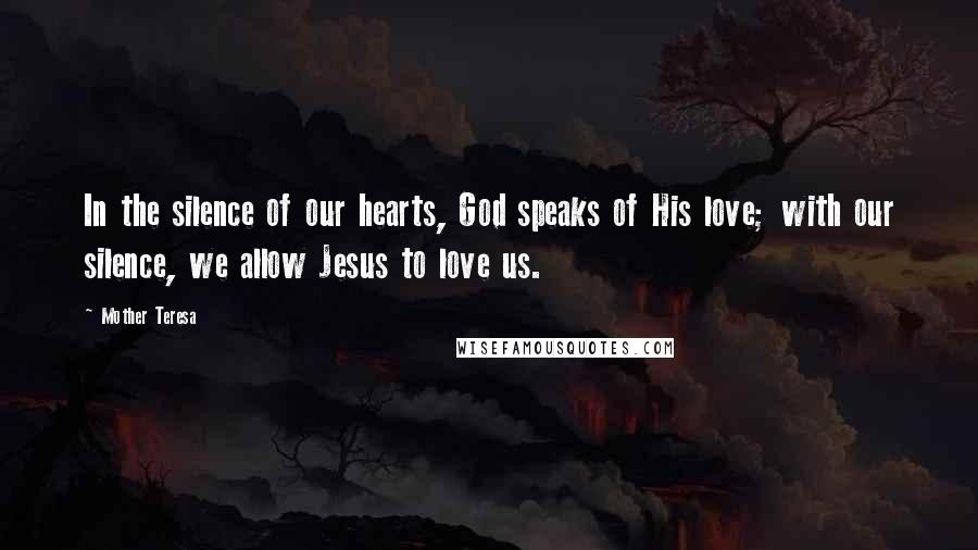 Mother Teresa Quotes: In the silence of our hearts, God speaks of His love; with our silence, we allow Jesus to love us.