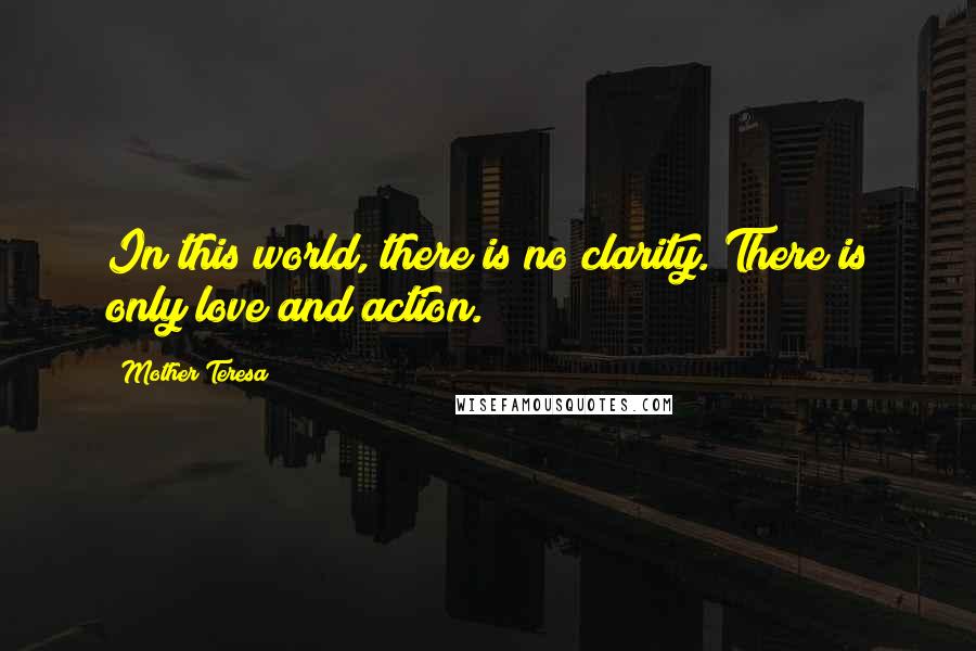 Mother Teresa Quotes: In this world, there is no clarity. There is only love and action.