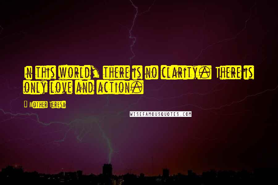 Mother Teresa Quotes: In this world, there is no clarity. There is only love and action.