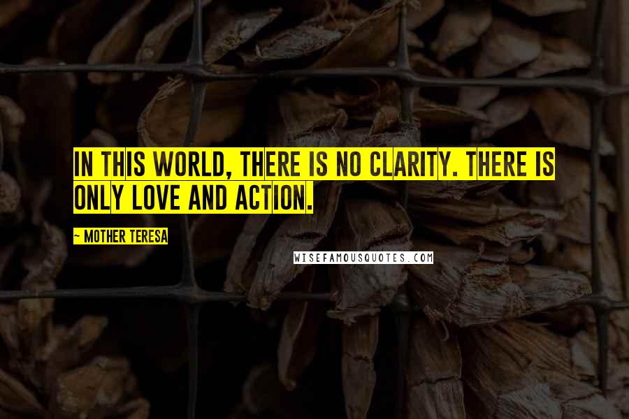 Mother Teresa Quotes: In this world, there is no clarity. There is only love and action.