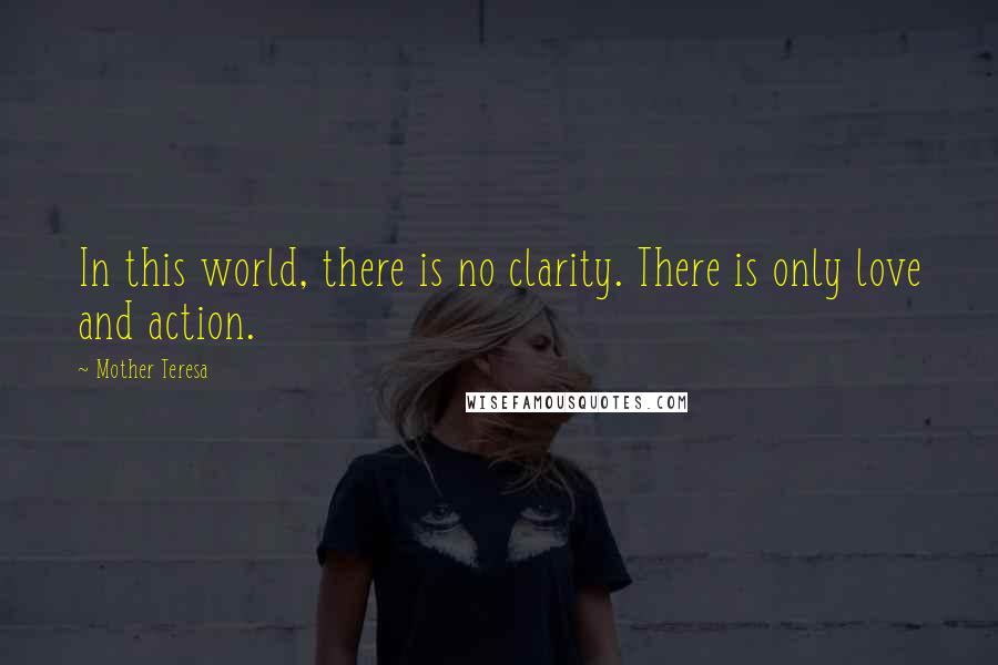 Mother Teresa Quotes: In this world, there is no clarity. There is only love and action.