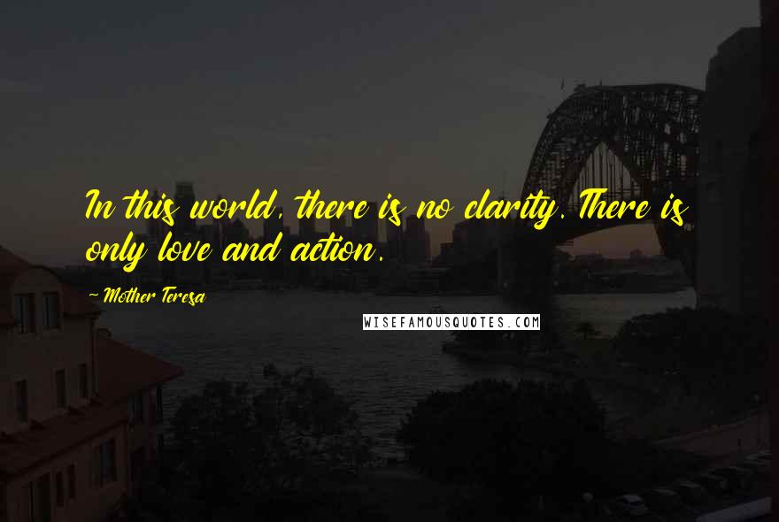 Mother Teresa Quotes: In this world, there is no clarity. There is only love and action.