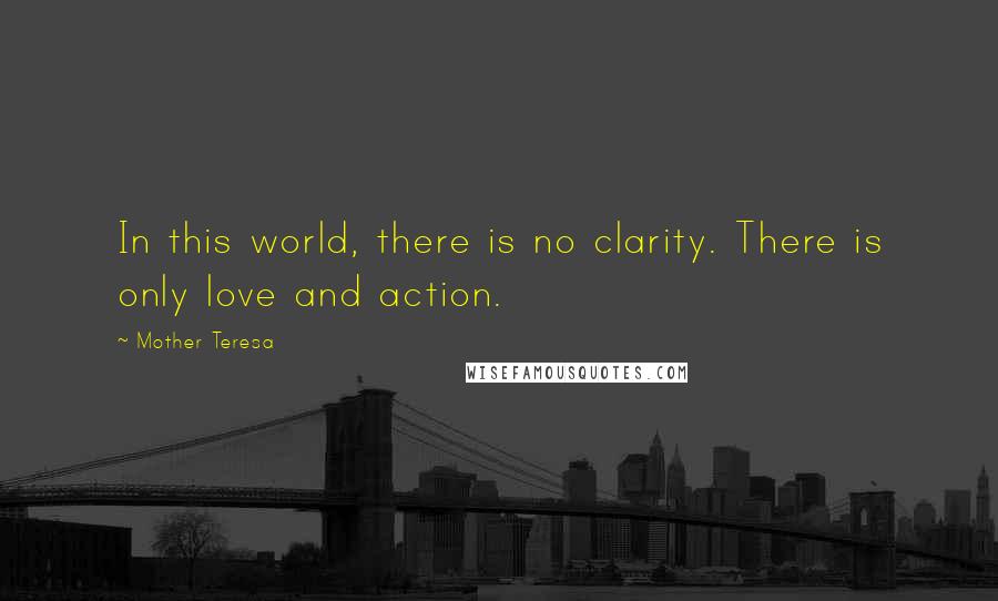 Mother Teresa Quotes: In this world, there is no clarity. There is only love and action.