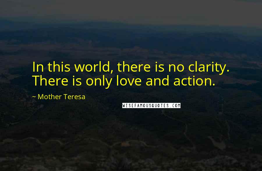 Mother Teresa Quotes: In this world, there is no clarity. There is only love and action.