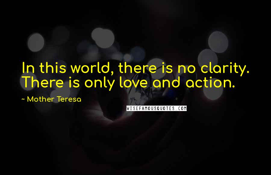 Mother Teresa Quotes: In this world, there is no clarity. There is only love and action.