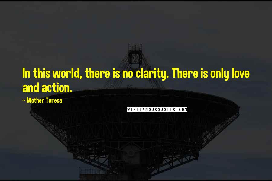 Mother Teresa Quotes: In this world, there is no clarity. There is only love and action.