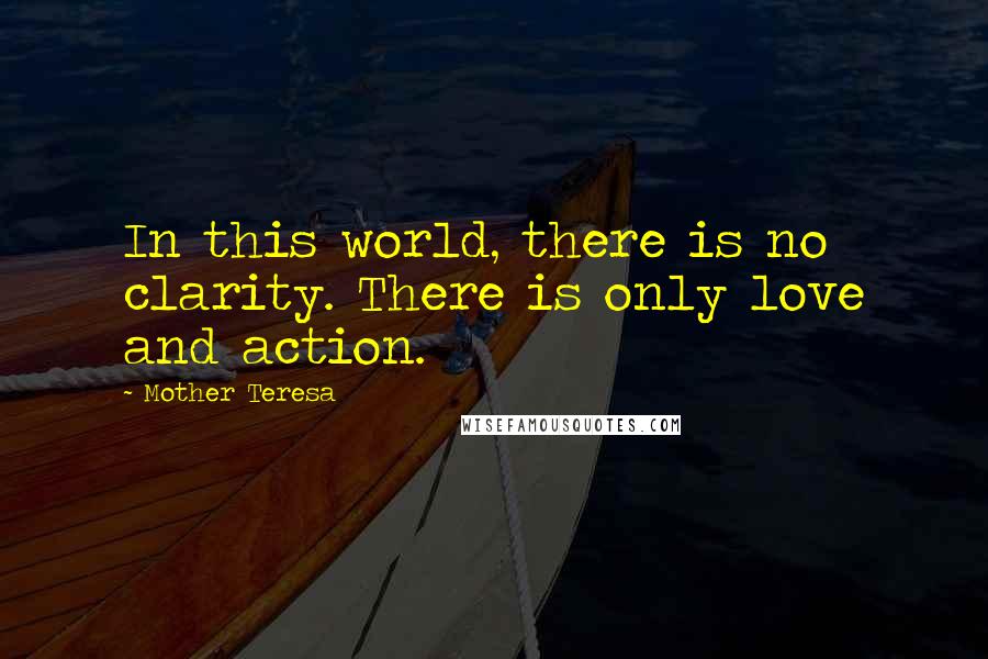 Mother Teresa Quotes: In this world, there is no clarity. There is only love and action.