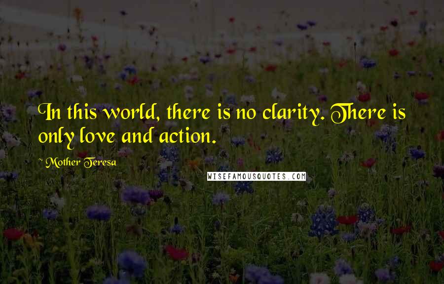 Mother Teresa Quotes: In this world, there is no clarity. There is only love and action.