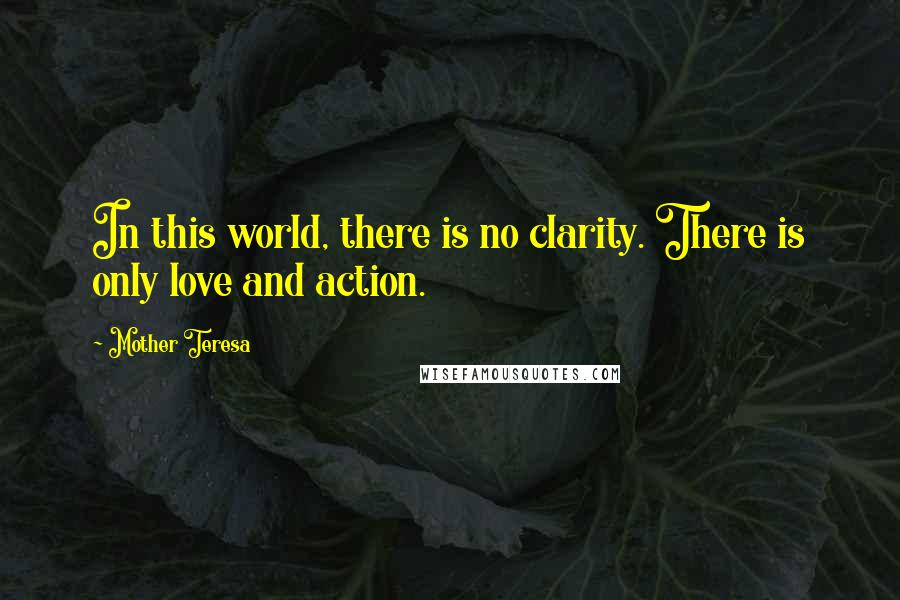 Mother Teresa Quotes: In this world, there is no clarity. There is only love and action.