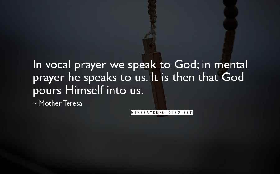 Mother Teresa Quotes: In vocal prayer we speak to God; in mental prayer he speaks to us. It is then that God pours Himself into us.