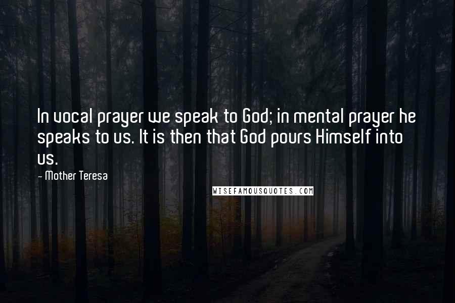 Mother Teresa Quotes: In vocal prayer we speak to God; in mental prayer he speaks to us. It is then that God pours Himself into us.