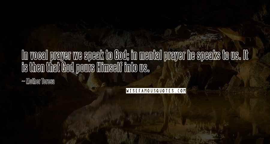 Mother Teresa Quotes: In vocal prayer we speak to God; in mental prayer he speaks to us. It is then that God pours Himself into us.