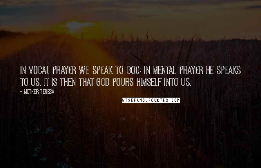 Mother Teresa Quotes: In vocal prayer we speak to God; in mental prayer he speaks to us. It is then that God pours Himself into us.