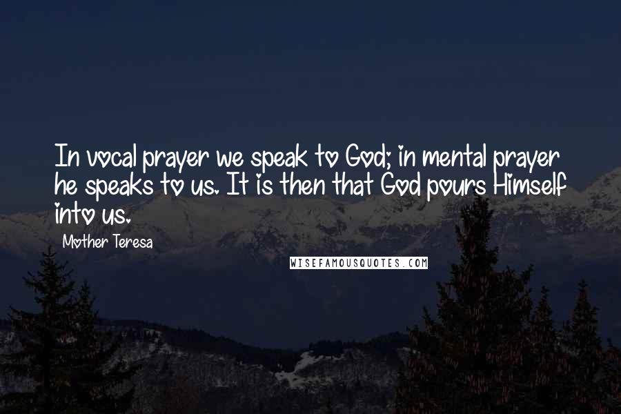 Mother Teresa Quotes: In vocal prayer we speak to God; in mental prayer he speaks to us. It is then that God pours Himself into us.