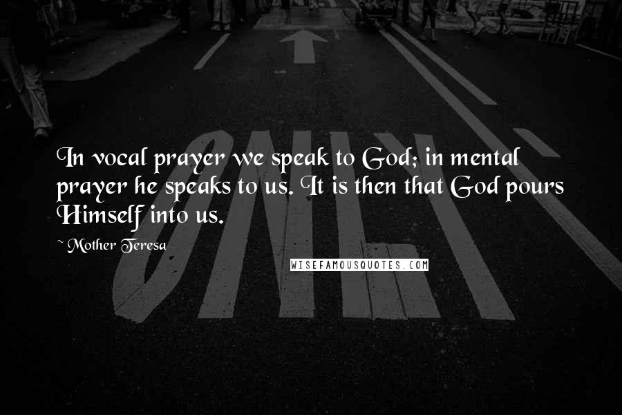 Mother Teresa Quotes: In vocal prayer we speak to God; in mental prayer he speaks to us. It is then that God pours Himself into us.