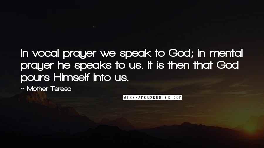 Mother Teresa Quotes: In vocal prayer we speak to God; in mental prayer he speaks to us. It is then that God pours Himself into us.