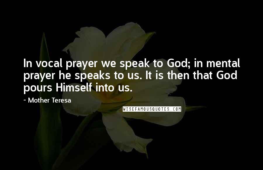 Mother Teresa Quotes: In vocal prayer we speak to God; in mental prayer he speaks to us. It is then that God pours Himself into us.