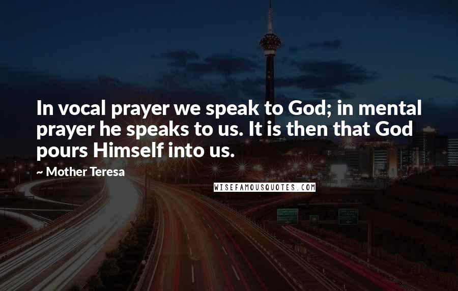 Mother Teresa Quotes: In vocal prayer we speak to God; in mental prayer he speaks to us. It is then that God pours Himself into us.
