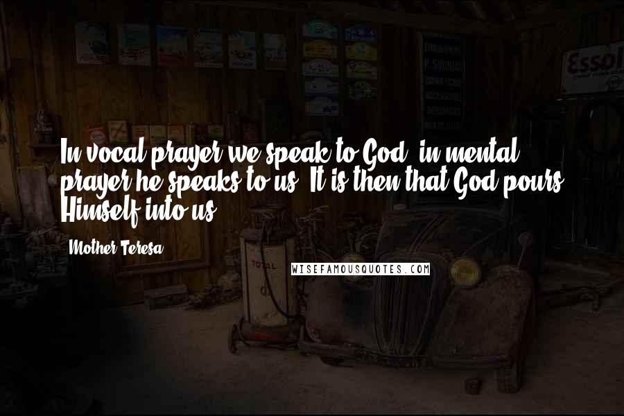 Mother Teresa Quotes: In vocal prayer we speak to God; in mental prayer he speaks to us. It is then that God pours Himself into us.