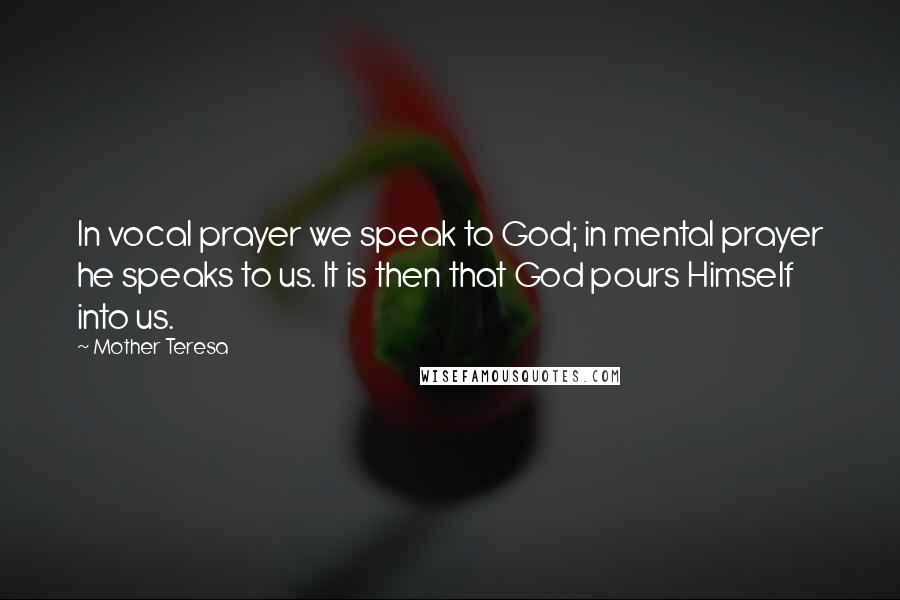 Mother Teresa Quotes: In vocal prayer we speak to God; in mental prayer he speaks to us. It is then that God pours Himself into us.