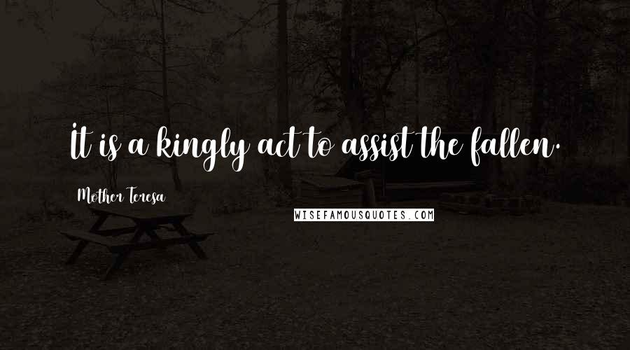 Mother Teresa Quotes: It is a kingly act to assist the fallen.