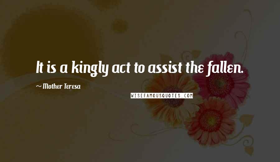 Mother Teresa Quotes: It is a kingly act to assist the fallen.