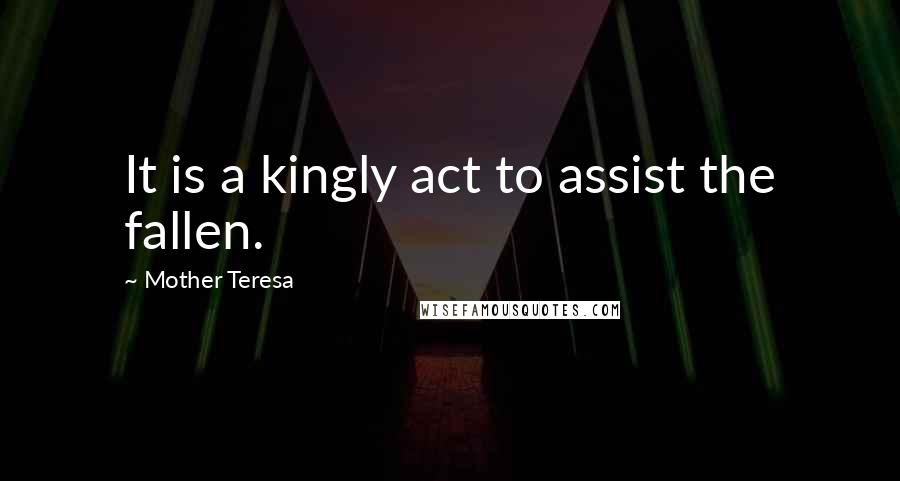 Mother Teresa Quotes: It is a kingly act to assist the fallen.